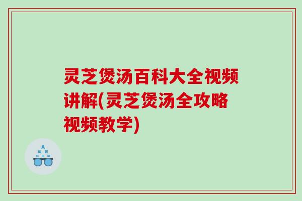 灵芝煲汤百科大全视频讲解(灵芝煲汤全攻略视频教学) 灵芝煲汤百科大全视频讲解(灵芝煲汤全攻略视频教学)