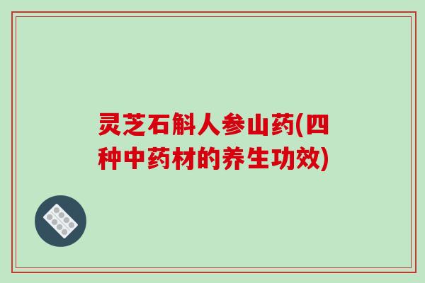 灵芝石斛人参山药(四种材的养生功效) 灵芝石斛人参山药(四种材的养生功效)