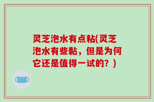 灵芝泡水有点粘(灵芝泡水有些黏，但是为何它还是值得一试的？)