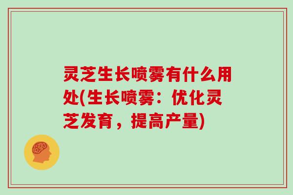 灵芝生长喷雾有什么用处(生长喷雾:优化灵芝发育,提高产量) 灵芝生长喷雾有什么用处(生长喷雾:优化灵芝发育,提高产量)