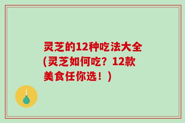 灵芝的12种吃法大全(灵芝如何吃?12款美食任你选!) 灵芝的12种吃法大全(灵芝如何吃?12款美食任你选!)