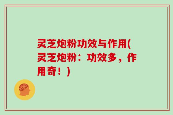 灵芝炮粉功效与作用(灵芝炮粉:功效多,作用奇!) 灵芝炮粉功效与作用(灵芝炮粉:功效多,作用奇!)