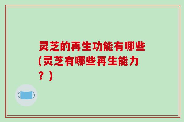 灵芝的再生功能有哪些(灵芝有哪些再生能力?) 灵芝的再生功能有哪些(灵芝有哪些再生能力?)