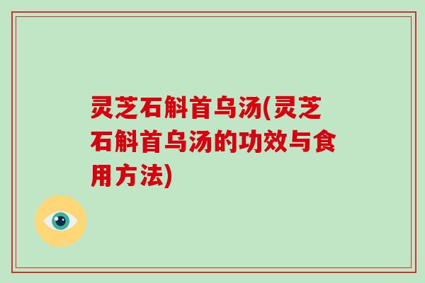 灵芝石斛首乌汤(灵芝石斛首乌汤的功效与食用方法) 灵芝石斛首乌汤(灵芝石斛首乌汤的功效与食用方法)