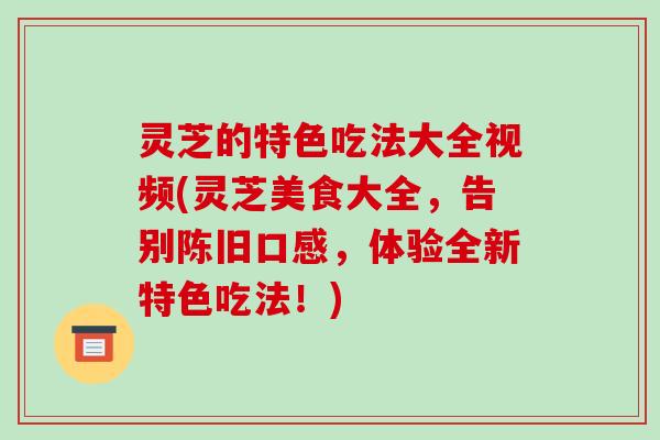 灵芝的特色吃法大全视频(灵芝美食大全,告别陈旧口感,体验全新特色吃法!) 灵芝的特色吃法大全视频(灵芝美食大全,告别陈旧口感,体验全新特色吃法!)