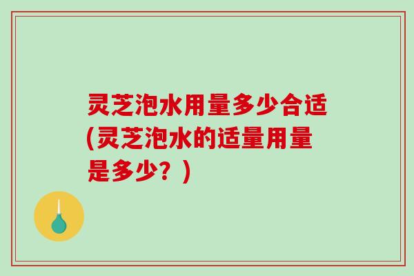 灵芝泡水用量多少合适(灵芝泡水的适量用量是多少?) 灵芝泡水用量多少合适(灵芝泡水的适量用量是多少?)