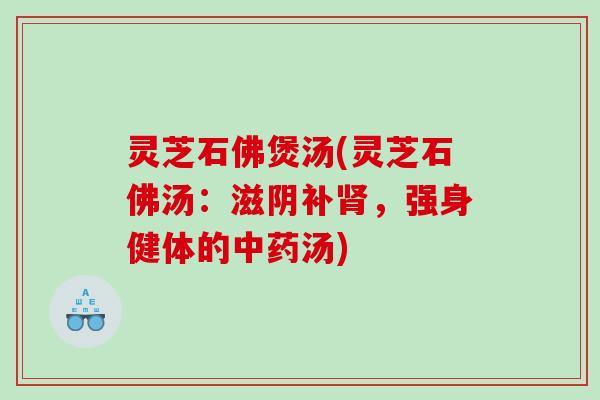 灵芝石佛煲汤(灵芝石佛汤:滋阴补,强身健体的汤) 灵芝石佛煲汤(灵芝石佛汤:滋阴补,强身健体的汤)