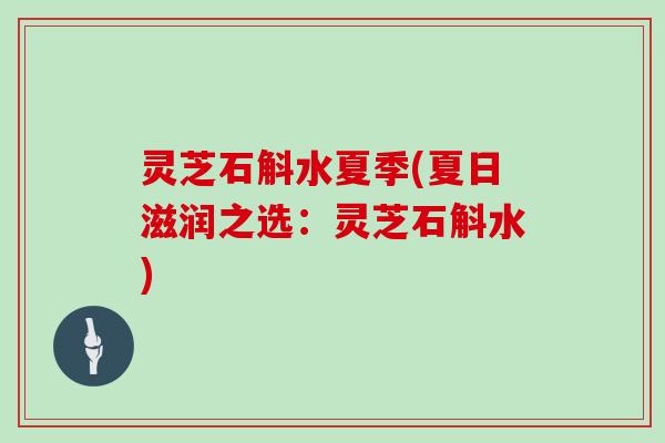 灵芝石斛水夏季(夏日滋润之选:灵芝石斛水) 灵芝石斛水夏季(夏日滋润之选:灵芝石斛水)