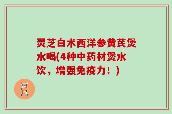 灵芝白术西洋参黄芪煲水喝(4种材煲水饮,增强免疫力!) 灵芝白术西洋参黄芪煲水喝(4种材煲水饮,增强免疫力!)