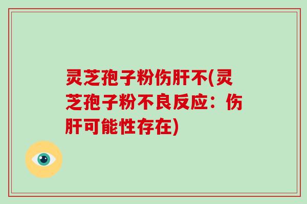 灵芝孢子粉伤不(灵芝孢子粉不良反应:伤可能性存在) 灵芝孢子粉伤不(灵芝孢子粉不良反应:伤可能性存在)