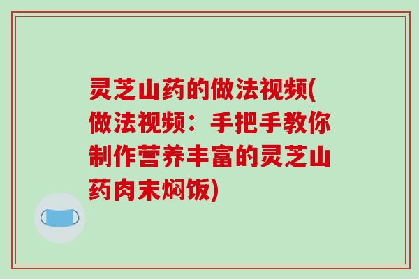灵芝山药的做法视频(做法视频:手把手教你制作营养丰富的灵芝山药肉末焖饭) 灵芝山药的做法视频(做法视频:手把手教你制作营养丰富的灵芝山药肉末焖饭)