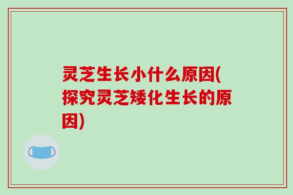 灵芝生长小什么原因(探究灵芝矮化生长的原因)