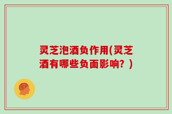 灵芝泡酒负作用(灵芝酒有哪些负面影响？)