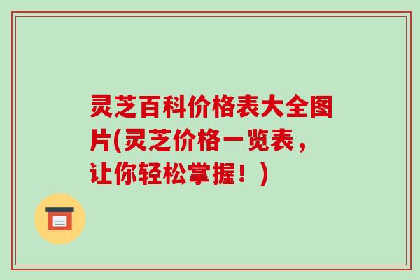 灵芝百科价格表大全图片(灵芝价格一览表，让你轻松掌握！)