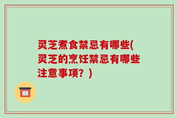 灵芝煮食禁忌有哪些(灵芝的烹饪禁忌有哪些注意事项？)