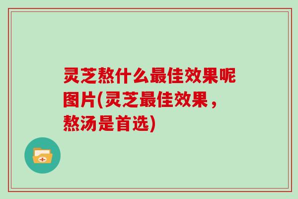 灵芝熬什么佳效果呢图片(灵芝佳效果，熬汤是首选)