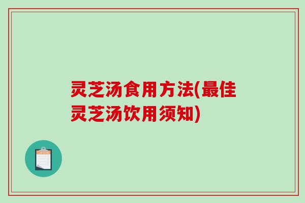 灵芝汤食用方法(佳灵芝汤饮用须知)