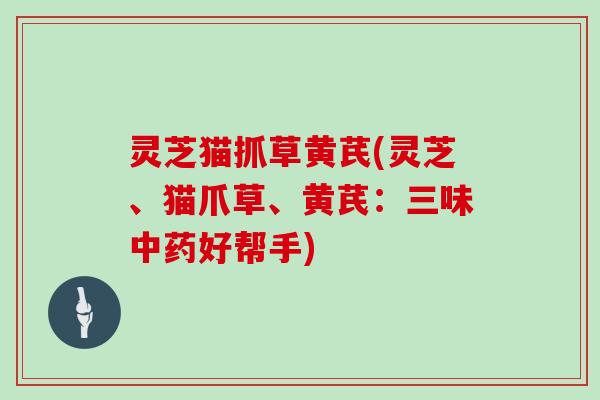 灵芝猫抓草黄芪(灵芝、猫爪草、黄芪：三味中药好帮手)
