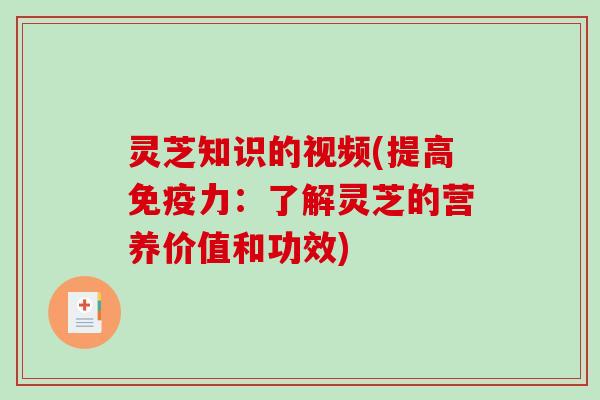 灵芝知识的视频(提高免疫力：了解灵芝的营养价值和功效)