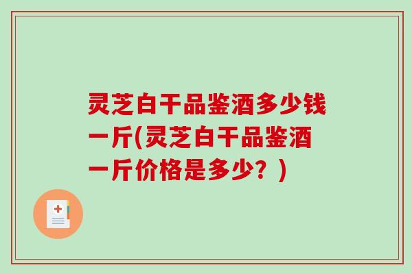 灵芝白干品鉴酒多少钱一斤(灵芝白干品鉴酒一斤价格是多少？)