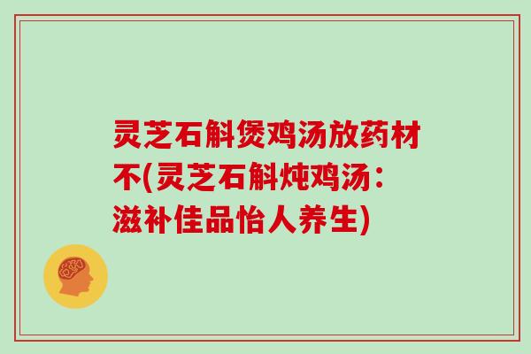 灵芝石斛煲鸡汤放药材不(灵芝石斛炖鸡汤：滋补佳品怡人养生)