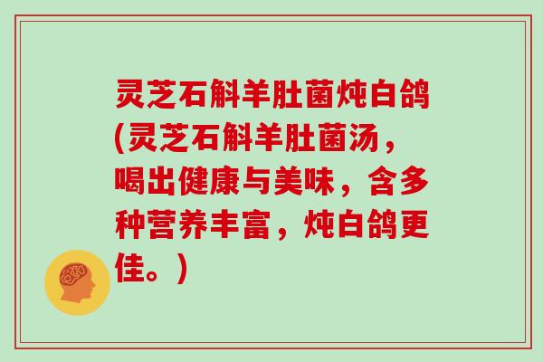灵芝石斛羊肚菌炖白鸽(灵芝石斛羊肚菌汤，喝出健康与美味，含多种营养丰富，炖白鸽更佳。)
