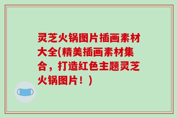 灵芝火锅图片插画素材大全(精美插画素材集合，打造红色主题灵芝火锅图片！)