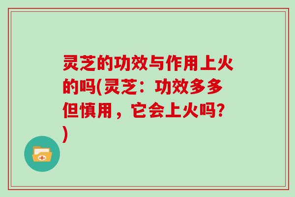 灵芝的功效与作用上火的吗(灵芝：功效多多但慎用，它会上火吗？)