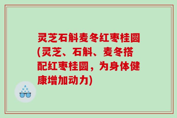 灵芝石斛麦冬红枣桂圆(灵芝、石斛、麦冬搭配红枣桂圆，为身体健康增加动力)