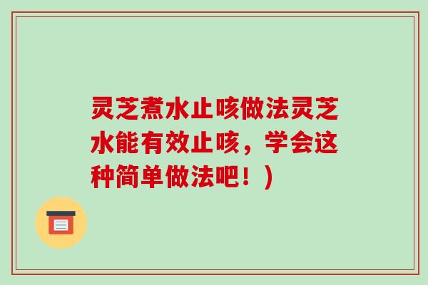 灵芝煮水止咳做法灵芝水能有效止咳,学会这种简单做法吧!) 灵芝煮水止咳做法灵芝水能有效止咳,学会这种简单做法吧!)
