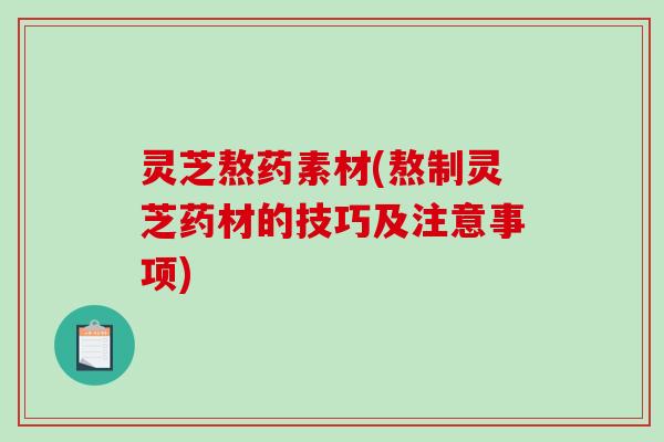 灵芝熬药素材(熬制灵芝药材的技巧及注意事项)