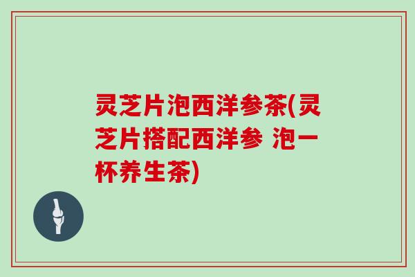 灵芝片泡西洋参茶(灵芝片搭配西洋参 泡一杯养生茶)