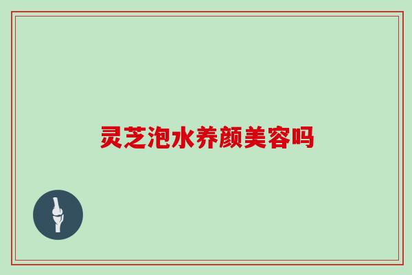 灵芝泡水吗 灵芝泡水吗