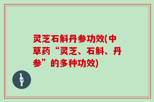 灵芝石斛丹参功效(中草药“灵芝、石斛、丹参”的多种功效)