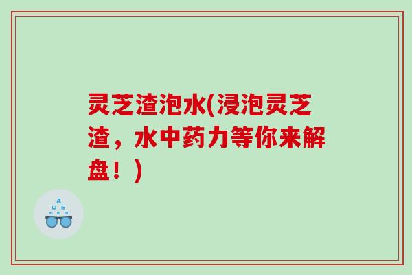 灵芝渣泡水(浸泡灵芝渣，水力等你来解盘！)