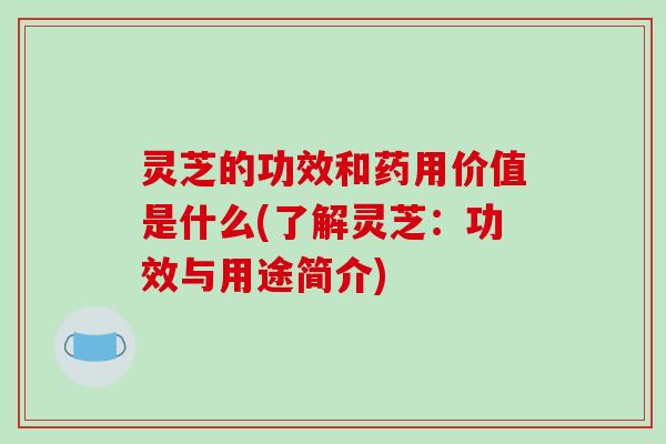 灵芝的功效和药用价值是什么(了解灵芝：功效与用途简介)