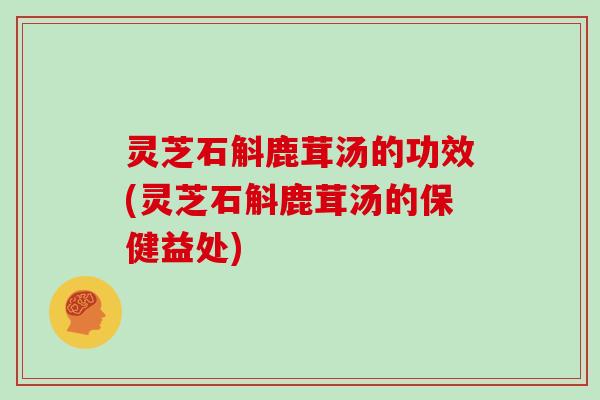 灵芝石斛鹿茸汤的功效(灵芝石斛鹿茸汤的保健益处)