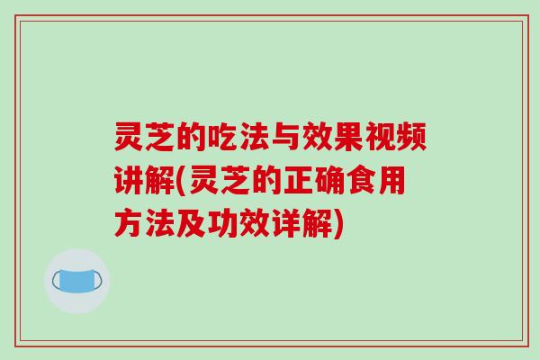 灵芝的吃法与效果视频讲解(灵芝的正确食用方法及功效详解) 灵芝的吃法与效果视频讲解(灵芝的正确食用方法及功效详解)