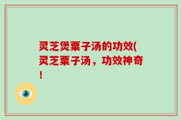 灵芝煲粟子汤的功效(灵芝粟子汤，功效神奇！