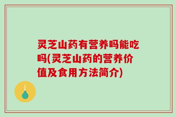 灵芝山药有营养吗能吃吗(灵芝山药的营养价值及食用方法简介) 灵芝山药有营养吗能吃吗(灵芝山药的营养价值及食用方法简介)