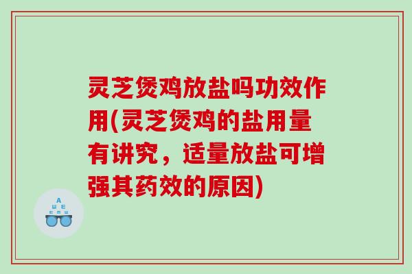灵芝煲鸡放盐吗功效作用(灵芝煲鸡的盐用量有讲究，适量放盐可增强其药效的原因)