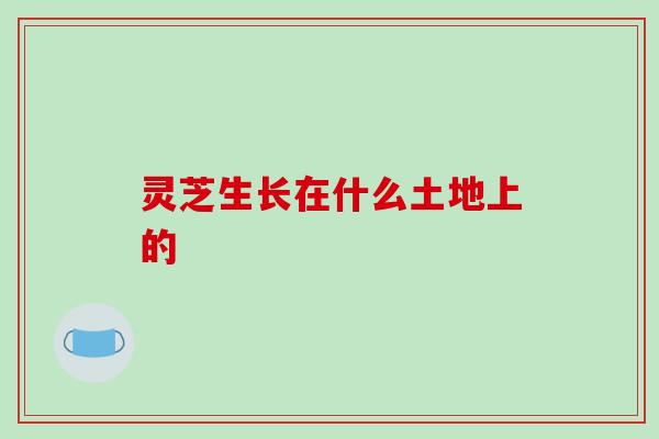 灵芝生长在什么土地上的