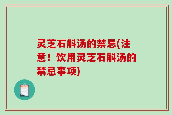 灵芝石斛汤的禁忌(注意！饮用灵芝石斛汤的禁忌事项)