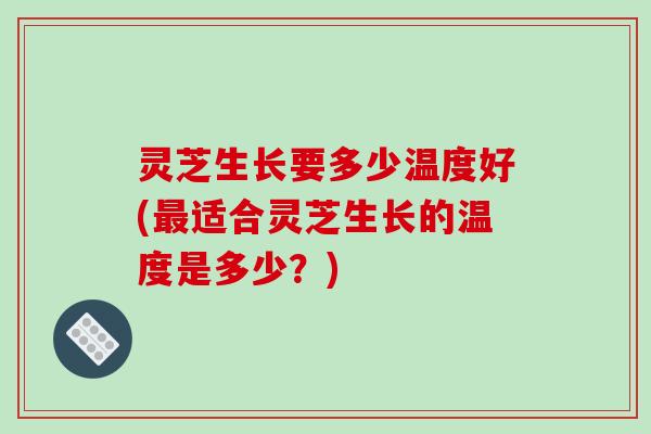 灵芝生长要多少温度好(最适合灵芝生长的温度是多少？)