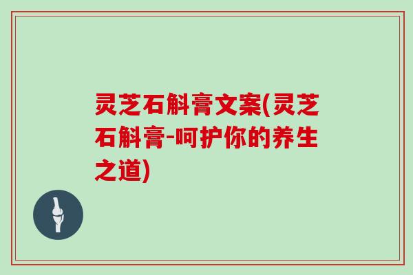 灵芝石斛膏文案(灵芝石斛膏-呵护你的养生之道)