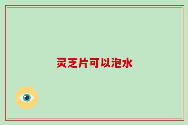灵芝片可以泡水
