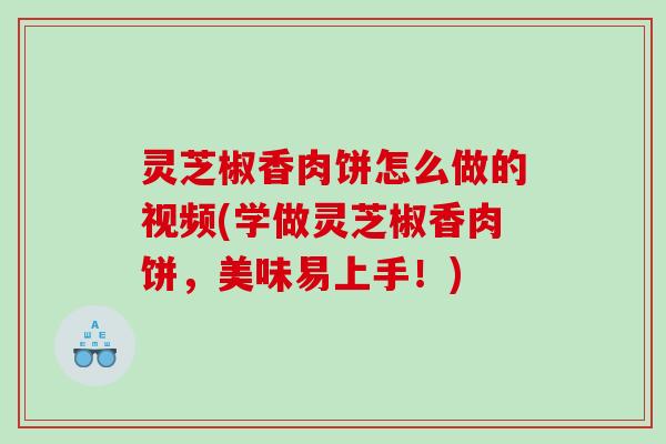 灵芝椒香肉饼怎么做的视频(学做灵芝椒香肉饼，美味易上手！)