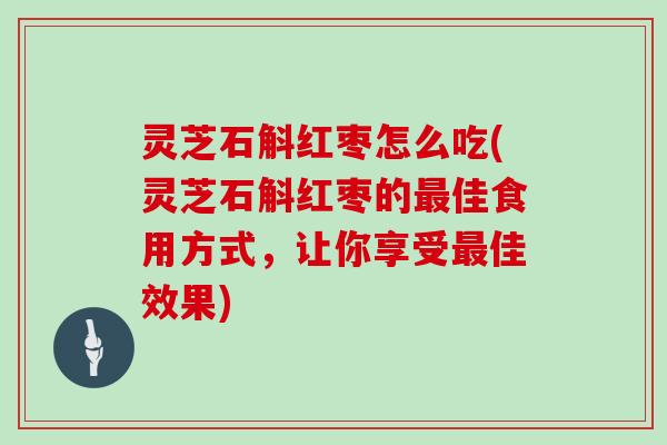 灵芝石斛红枣怎么吃(灵芝石斛红枣的最佳食用方式，让你享受最佳效果)