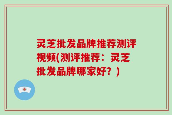 灵芝批发品牌推荐测评视频(测评推荐：灵芝批发品牌哪家好？)