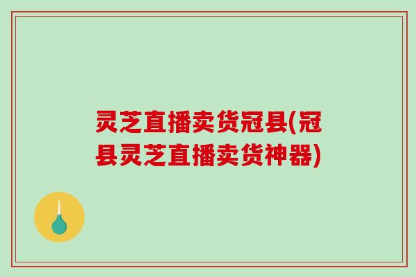 灵芝直播卖货冠县(冠县灵芝直播卖货神器)